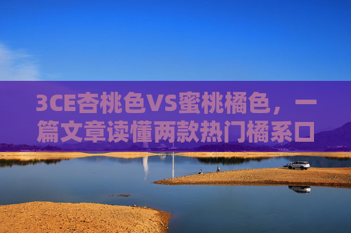 3CE杏桃色VS蜜桃橘色,一篇文章读懂两款热门橘系口红的差异,3CE杏桃色VS蜜桃橘色,橘系口红差异全解析 3CE杏桃色VS蜜桃橘色,一篇文章读懂两款热门橘系口红的差异,3CE杏桃色VS蜜桃橘色,橘系口红差异全解析