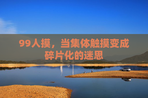 99人摸,当集体触摸变成碎片化的迷思 99人摸,当集体触摸变成碎片化的迷思