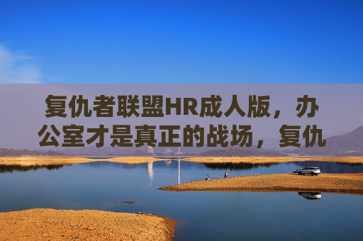 复仇者联盟HR成人版,办公室才是真正的战场,复仇者联盟,成人版HR,办公室即战场 复仇者联盟HR成人版,办公室才是真正的战场,复仇者联盟,成人版HR,办公室即战场
