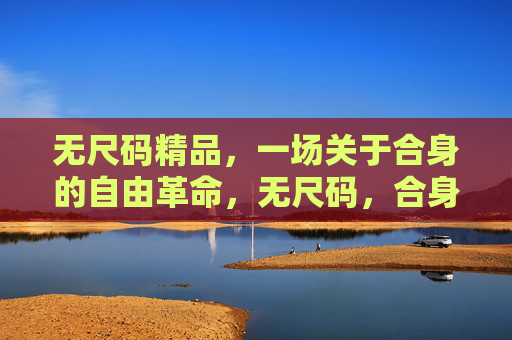 无尺码精品,一场关于合身的自由革命,无尺码,合身的自由革命 无尺码精品,一场关于合身的自由革命,无尺码,合身的自由革命