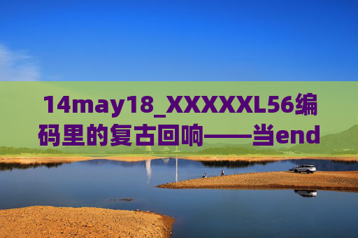 14may18_XXXXXL56编码里的复古回响——当endian颠倒时光的刻度,endian颠倒时光,编码中的复古回响 14may18_XXXXXL56编码里的复古回响——当endian颠倒时光的刻度,endian颠倒时光,编码中的复古回响