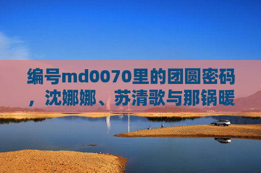 编号md0070里的团圆密码,沈娜娜、苏清歌与那锅暖透屏幕的火锅播放,md0070里的团圆密码,沈娜娜、苏清歌与那锅暖透屏幕的火锅 编号md0070里的团圆密码,沈娜娜、苏清歌与那锅暖透屏幕的火锅播放,md0070里的团圆密码,沈娜娜、苏清歌与那锅暖透屏幕的火锅