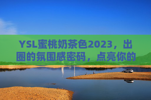 YSL蜜桃奶茶色2023,出圈的氛围感密码,点亮你的秋冬唇间温柔,YSL蜜桃奶茶色2023,点亮秋冬唇间温柔的氛围感密码 YSL蜜桃奶茶色2023,出圈的氛围感密码,点亮你的秋冬唇间温柔,YSL蜜桃奶茶色2023,点亮秋冬唇间温柔的氛围感密码