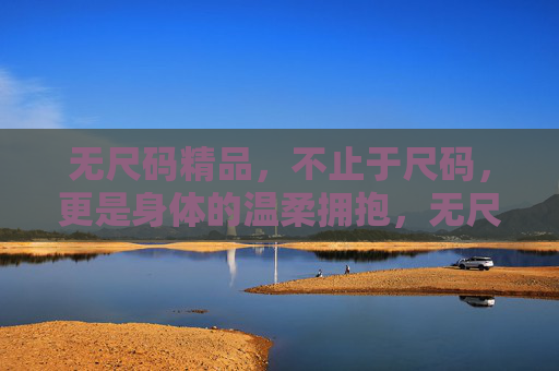 无尺码精品,不止于尺码,更是身体的温柔拥抱,无尺码精品,身体的温柔拥抱 无尺码精品,不止于尺码,更是身体的温柔拥抱,无尺码精品,身体的温柔拥抱