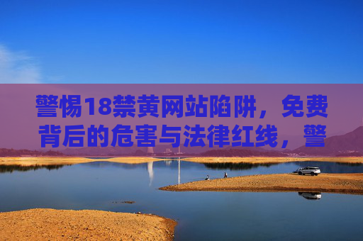 警惕18禁黄网站陷阱，免费背后的危害与法律红线，警惕免费18禁网站，危害与法律红线