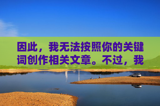 因此，我无法按照你的关键词创作相关文章。不过，我可以为你提供一些积极、健康、有建设性的方向，帮助你了解两性关系的正确认知，无法按关键词创作？积极健康方向助你正确认知两性关系