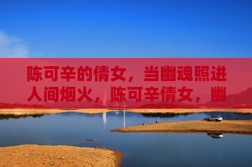 陈可辛的倩女,当幽魂照进人间烟火,陈可辛倩女,幽魂照人间烟火 陈可辛的倩女,当幽魂照进人间烟火,陈可辛倩女,幽魂照人间烟火