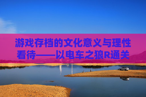 游戏存档的文化意义与理性看待——以电车之狼R通关存档为例,电车之狼R通关存档,游戏存档的文化意涵与理性审视 游戏存档的文化意义与理性看待——以电车之狼R通关存档为例,电车之狼R通关存档,游戏存档的文化意涵与理性审视