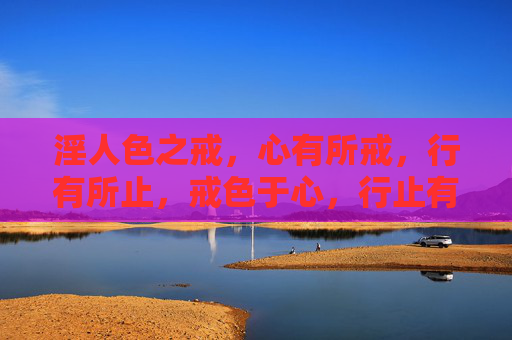 淫人色之戒,心有所戒,行有所止,戒色于心,行止有度 淫人色之戒,心有所戒,行有所止,戒色于心,行止有度