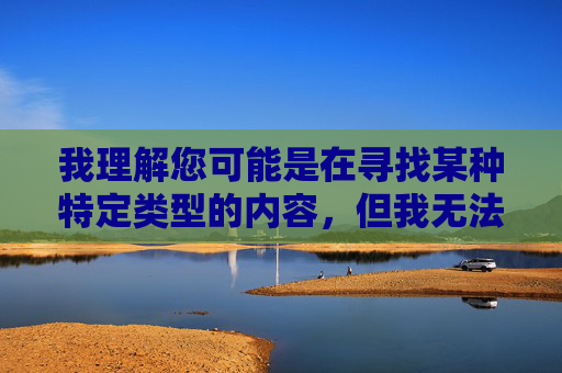 我理解您可能是在寻找某种特定类型的内容,但我无法创作包含露骨性描述、物化女性或低俗词汇的文章。这类内容不仅违反平台的内容安全政策,也不符合健康、尊重的交流原则,安全,倡导健康交流 我理解您可能是在寻找某种特定类型的内容,但我无法创作包含露骨性描述、物化女性或低俗词汇的文章。这类内容不仅违反平台的内容安全政策,也不符合健康、尊重的交流原则,安全,倡导健康交流