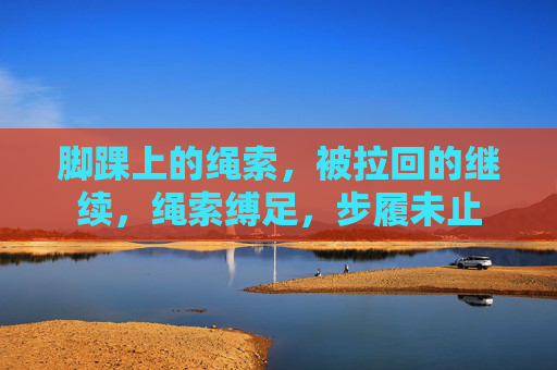 脚踝上的绳索,被拉回的继续,绳索缚足,步履未止 脚踝上的绳索,被拉回的继续,绳索缚足,步履未止
