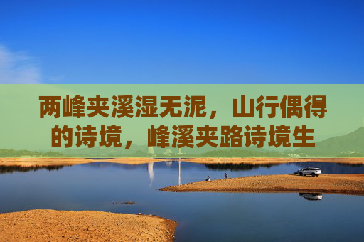 两峰夹溪湿无泥,山行偶得的诗境,峰溪夹路诗境生 两峰夹溪湿无泥,山行偶得的诗境,峰溪夹路诗境生