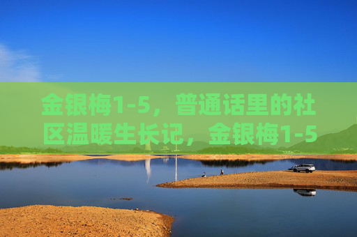 金银梅1-5,普通话里的社区温暖生长记,金银梅1-5,普通话里的社区温暖生长记 金银梅1-5,普通话里的社区温暖生长记,金银梅1-5,普通话里的社区温暖生长记