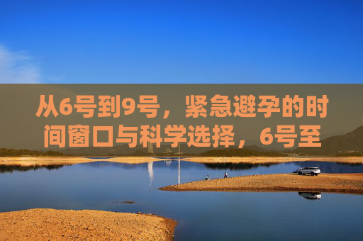 从6号到9号，紧急避孕的时间窗口与科学选择，6号至9号，紧急避孕的时间窗口与科学选择