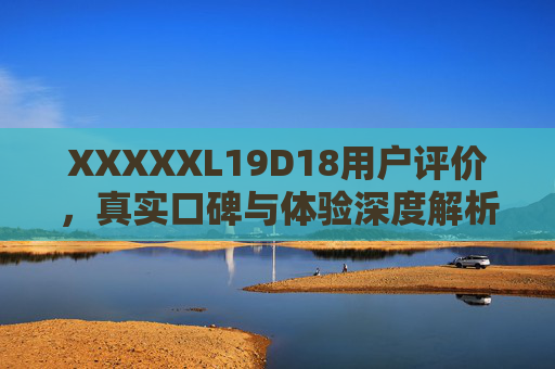 XXXXXL19D18用户评价,真实口碑与体验深度解析,XXXXXL19D18用户评价,真实口碑与体验深度解析 XXXXXL19D18用户评价,真实口碑与体验深度解析,XXXXXL19D18用户评价,真实口碑与体验深度解析