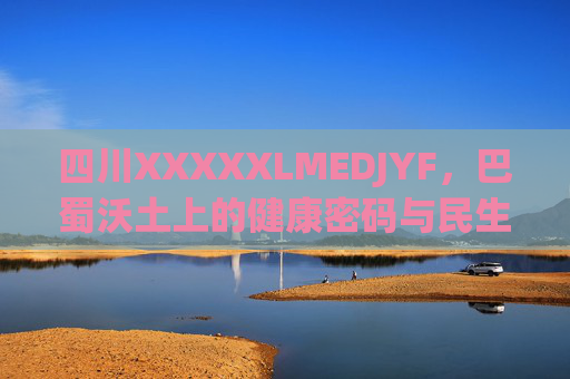 四川XXXXXLMEDJYF,巴蜀沃土上的健康密码与民生答卷,巴蜀沃土,健康密码与民生答卷 四川XXXXXLMEDJYF,巴蜀沃土上的健康密码与民生答卷,巴蜀沃土,健康密码与民生答卷