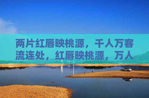两片红唇映桃源,千人万客流连处,红唇映桃源,万人流连处 两片红唇映桃源,千人万客流连处,红唇映桃源,万人流连处