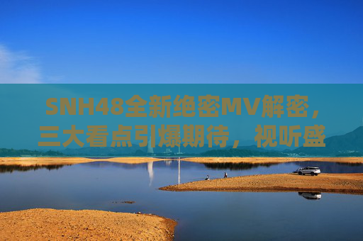 SNH48全新绝密MV解密,三大看点引爆期待,视听盛宴不容错过!SNH48全新绝密MV,三大看点引爆视听盛宴 SNH48全新绝密MV解密,三大看点引爆期待,视听盛宴不容错过!SNH48全新绝密MV,三大看点引爆视听盛宴