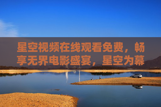 星空视频在线观看免费,畅享无界电影盛宴,星空为幕,光影随行,星空为幕,免费畅享无界光影盛宴 星空视频在线观看免费,畅享无界电影盛宴,星空为幕,光影随行,星空为幕,免费畅享无界光影盛宴