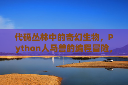 代码丛林中的奇幻生物,Python人马兽的编程冒险,Python人马兽,代码丛林奇幻编程冒险 代码丛林中的奇幻生物,Python人马兽的编程冒险,Python人马兽,代码丛林奇幻编程冒险