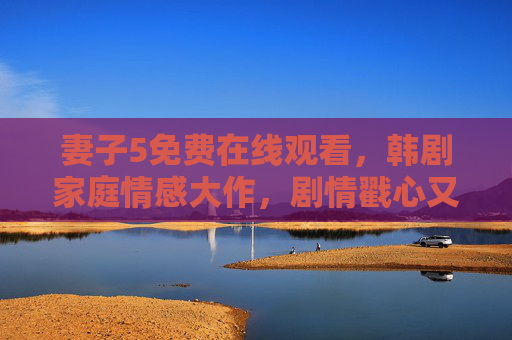 妻子5免费在线观看,韩剧家庭情感大作,剧情戳心又治愈,妻子5免费在线观看,韩剧家庭情感大作,戳心又治愈 妻子5免费在线观看,韩剧家庭情感大作,剧情戳心又治愈,妻子5免费在线观看,韩剧家庭情感大作,戳心又治愈
