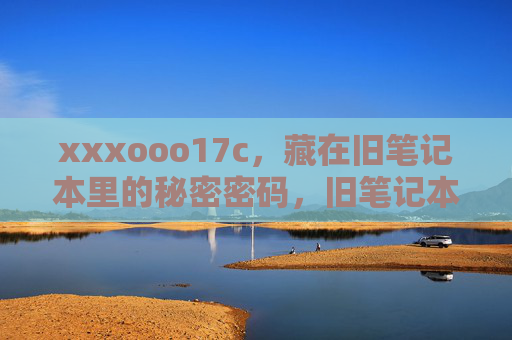 xxxooo17c,藏在旧笔记本里的秘密密码,旧笔记本里的秘密密码 xxxooo17c,藏在旧笔记本里的秘密密码,旧笔记本里的秘密密码