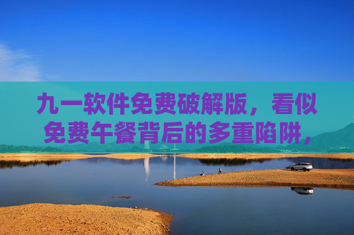 九一软件免费破解版,看似免费午餐背后的多重陷阱,九一软件免费破解版,免费午餐背后的多重陷阱 九一软件免费破解版,看似免费午餐背后的多重陷阱,九一软件免费破解版,免费午餐背后的多重陷阱