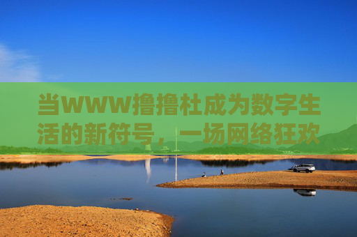 当WWW撸撸杜成为数字生活的新符号,一场网络狂欢背后的文化密码,WWW撸撸杜,数字狂欢的文化符号解码 当WWW撸撸杜成为数字生活的新符号,一场网络狂欢背后的文化密码,WWW撸撸杜,数字狂欢的文化符号解码