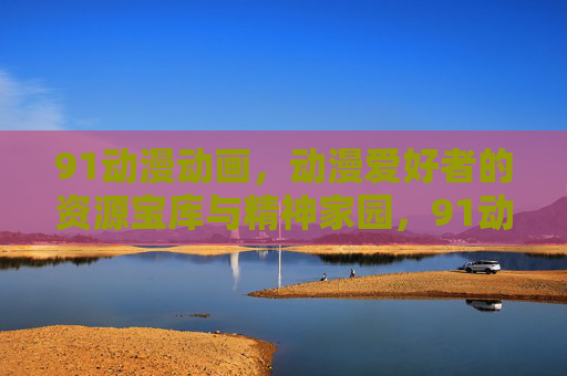 91动漫动画,动漫爱好者的资源宝库与精神家园,91动漫,动漫爱好者的资源宝库与精神家园 91动漫动画,动漫爱好者的资源宝库与精神家园,91动漫,动漫爱好者的资源宝库与精神家园