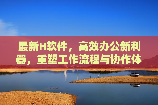 最新H软件,高效办公新利器,重塑工作流程与协作体验,H软件,高效办公新利器,重塑流程协作体验 最新H软件,高效办公新利器,重塑工作流程与协作体验,H软件,高效办公新利器,重塑流程协作体验