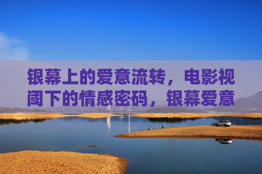 银幕上的爱意流转,电影视阈下的情感密码,银幕爱意流转,电影的情感密码 银幕上的爱意流转,电影视阈下的情感密码,银幕爱意流转,电影的情感密码