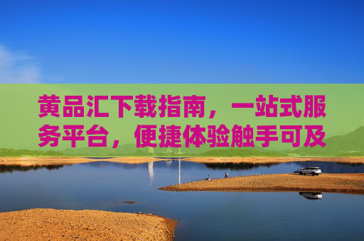黄品汇下载指南，一站式服务平台，便捷体验触手可及，黄品汇下载指南，一站式便捷服务平台