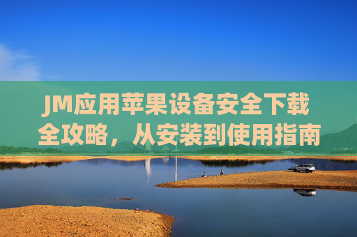 JM应用苹果设备安全下载全攻略，从安装到使用指南，JM应用苹果设备安全下载安装使用全攻略