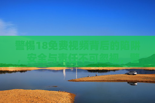 警惕18免费视频背后的陷阱,安全与责任不可忽视,警惕18免费视频背后的陷阱,安全与责任不可忽视 警惕18免费视频背后的陷阱,安全与责任不可忽视,警惕18免费视频背后的陷阱,安全与责任不可忽视