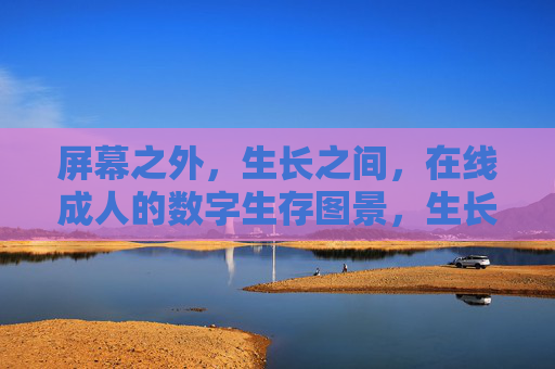 屏幕之外,生长之间,在线成人的数字生存图景,生长之间,在线成人的数字生存图景 屏幕之外,生长之间,在线成人的数字生存图景,生长之间,在线成人的数字生存图景