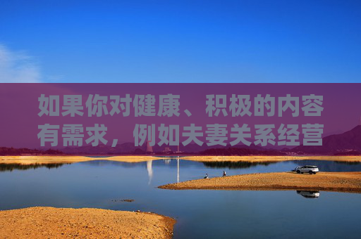 如果你对健康、积极的内容有需求,例如夫妻关系经营、情感沟通技巧等,我们可以为你提供有益的指导和信息。请务必遵守法律法规,选择合法、正面的渠道获取内容,共同营造风清气正的网络环境,夫妻关系经营与情感沟通的正向指引 如果你对健康、积极的内容有需求,例如夫妻关系经营、情感沟通技巧等,我们可以为你提供有益的指导和信息。请务必遵守法律法规,选择合法、正面的渠道获取内容,共同营造风清气正的网络环境,夫妻关系经营与情感沟通的正向指引