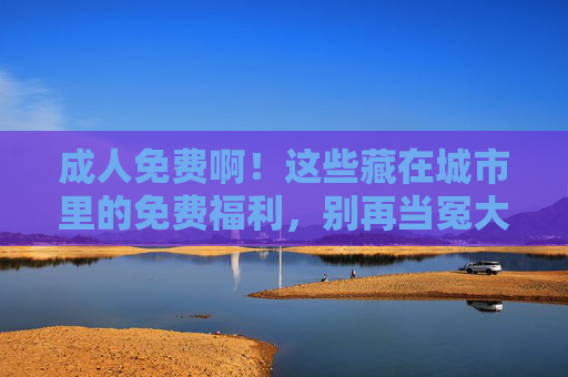 成人免费啊!这些藏在城市里的免费福利,别再当冤大头了 成人免费啊!这些藏在城市里的免费福利,别再当冤大头了