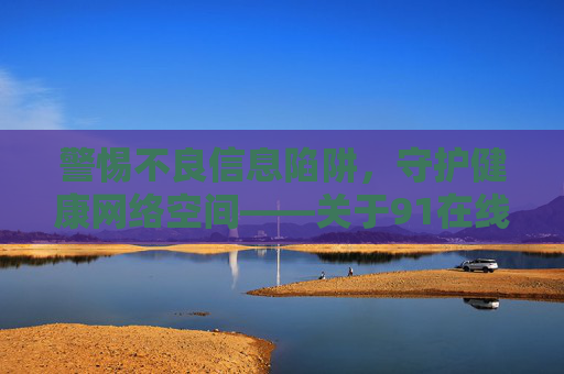 警惕不良信息陷阱,守护健康网络空间——关于91在线网页的合规提醒,警惕91在线网页不良信息陷阱,守护健康网络空间 警惕不良信息陷阱,守护健康网络空间——关于91在线网页的合规提醒,警惕91在线网页不良信息陷阱,守护健康网络空间