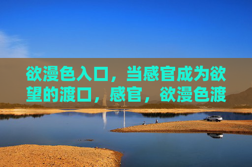 欲漫色入口,当感官成为欲望的渡口,感官,欲漫色渡口 欲漫色入口,当感官成为欲望的渡口,感官,欲漫色渡口