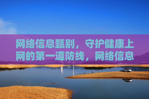 网络信息甄别,守护健康上网的第一道防线,网络信息甄别,健康上网的第一道防线 网络信息甄别,守护健康上网的第一道防线,网络信息甄别,健康上网的第一道防线