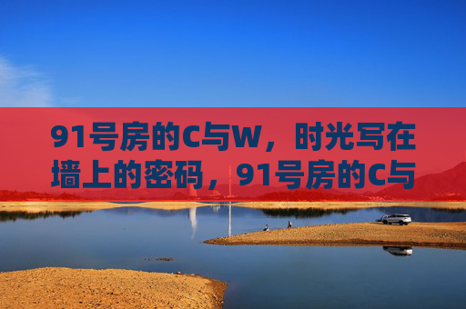 91号房的C与W,时光写在墙上的密码,91号房的C与W,时光密码 91号房的C与W,时光写在墙上的密码,91号房的C与W,时光密码