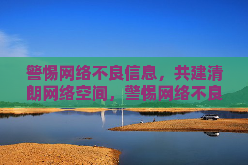 警惕网络不良信息,共建清朗网络空间,警惕网络不良信息 共建清朗网络空间 警惕网络不良信息,共建清朗网络空间,警惕网络不良信息 共建清朗网络空间