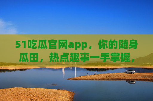 51吃瓜官网app,你的随身瓜田,热点趣事一手掌握,51吃瓜,随身瓜田,一手掌握热点趣事 51吃瓜官网app,你的随身瓜田,热点趣事一手掌握,51吃瓜,随身瓜田,一手掌握热点趣事