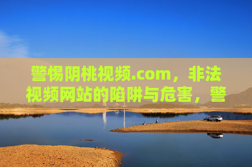 警惕阴桃视频.com,非法视频网站的陷阱与危害,警惕阴桃视频.com,非法视频网站的陷阱与危害 警惕阴桃视频.com,非法视频网站的陷阱与危害,警惕阴桃视频.com,非法视频网站的陷阱与危害