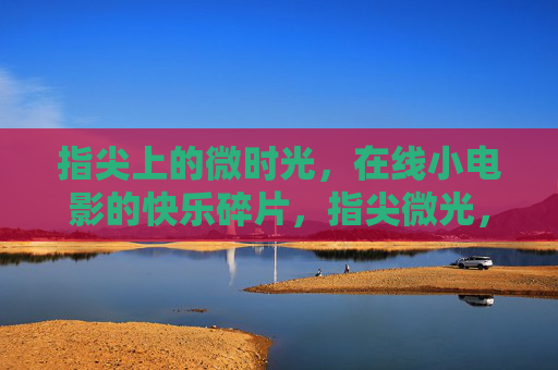 指尖上的微时光，在线小电影的快乐碎片，指尖微光，在线小电影的快乐碎片