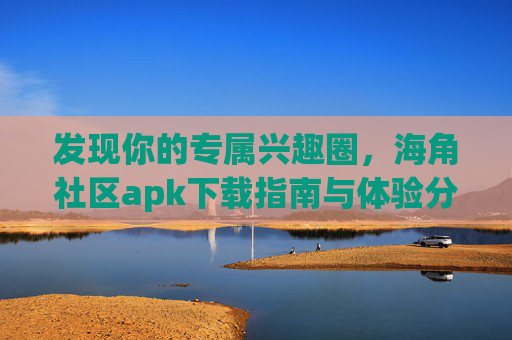 发现你的专属兴趣圈，海角社区apk下载指南与体验分享，海角社区，专属兴趣圈apk下载指南与体验分享