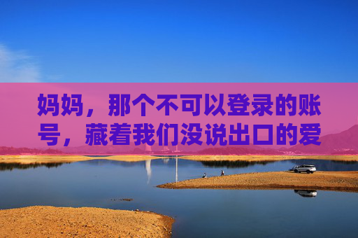 妈妈，那个不可以登录的账号，藏着我们没说出口的爱，妈妈的秘密账号，藏着未说出口的爱