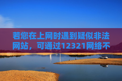 若您在上网时遇到疑似非法网站，可通过12321网络不良与垃圾信息举报受理中心等渠道进行举报，携手共建健康、文明、安全的网络空间。请务必提高警惕，远离非法网站，守护自身权益与网络安全，举报非法网站 共建文明安全网络空间