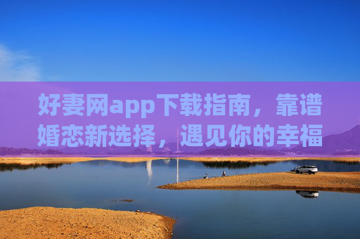 好妻网app下载指南,靠谱婚恋新选择,遇见你的幸福良缘,好妻网app下载指南,靠谱婚恋,遇见幸福良缘 好妻网app下载指南,靠谱婚恋新选择,遇见你的幸福良缘,好妻网app下载指南,靠谱婚恋,遇见幸福良缘