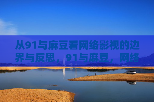 从91与麻豆看网络影视的边界与反思,91与麻豆,网络影视边界的反思 从91与麻豆看网络影视的边界与反思,91与麻豆,网络影视边界的反思